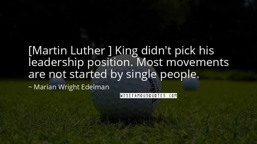 Marian Wright Edelman quotes: [Martin Luther ] King didn't pick his leadership position. Most movements are not started by single people.