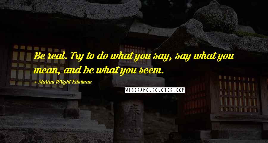 Marian Wright Edelman quotes: Be real. Try to do what you say, say what you mean, and be what you seem.