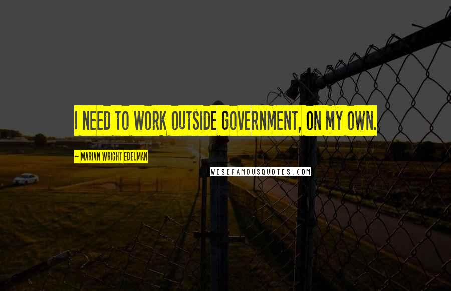 Marian Wright Edelman quotes: I need to work outside government, on my own.