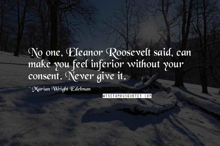 Marian Wright Edelman quotes: No one, Eleanor Roosevelt said, can make you feel inferior without your consent. Never give it.