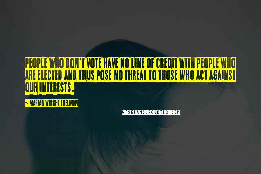 Marian Wright Edelman quotes: People who don't vote have no line of credit with people who are elected and thus pose no threat to those who act against our interests.