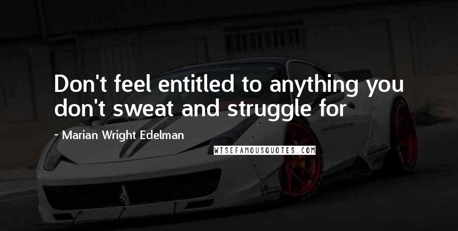 Marian Wright Edelman quotes: Don't feel entitled to anything you don't sweat and struggle for