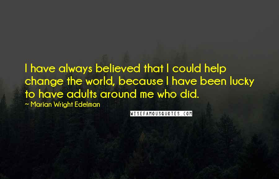 Marian Wright Edelman quotes: I have always believed that I could help change the world, because I have been lucky to have adults around me who did.