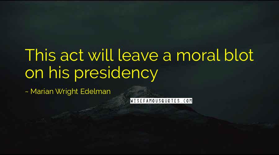 Marian Wright Edelman quotes: This act will leave a moral blot on his presidency