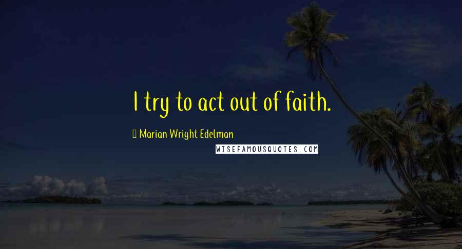 Marian Wright Edelman quotes: I try to act out of faith.