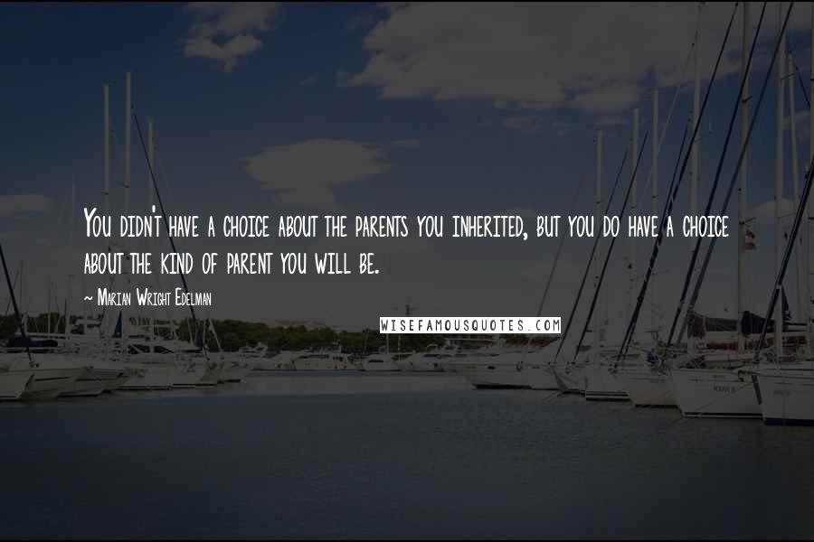 Marian Wright Edelman quotes: You didn't have a choice about the parents you inherited, but you do have a choice about the kind of parent you will be.