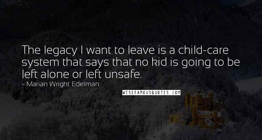 Marian Wright Edelman quotes: The legacy I want to leave is a child-care system that says that no kid is going to be left alone or left unsafe.