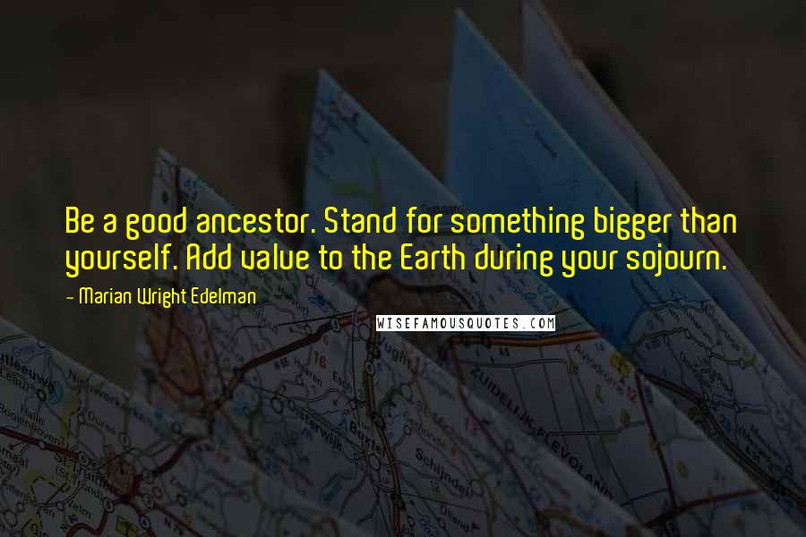 Marian Wright Edelman quotes: Be a good ancestor. Stand for something bigger than yourself. Add value to the Earth during your sojourn.