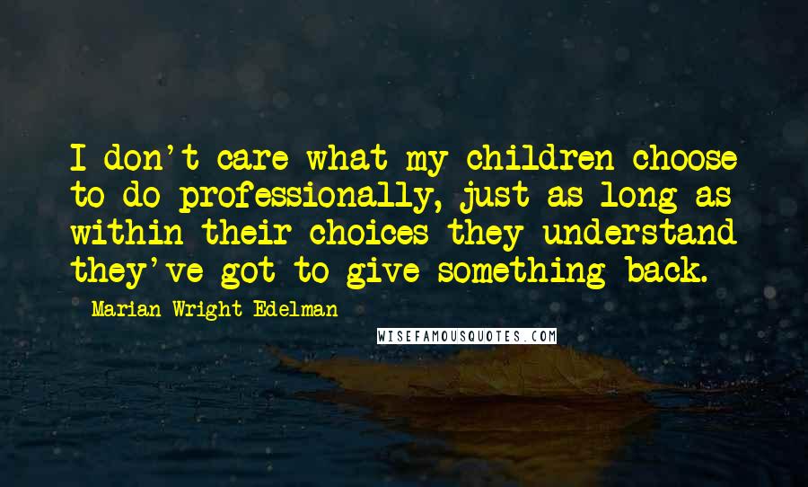 Marian Wright Edelman quotes: I don't care what my children choose to do professionally, just as long as within their choices they understand they've got to give something back.