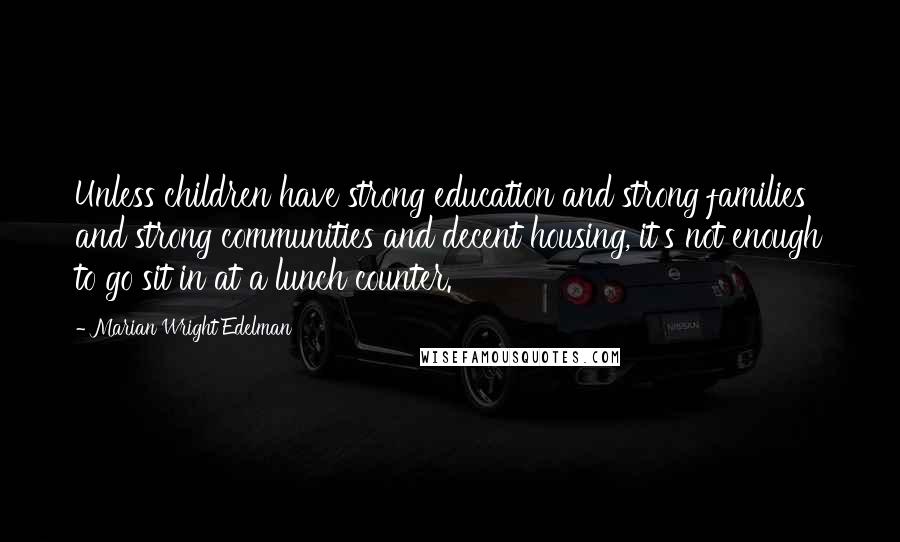 Marian Wright Edelman quotes: Unless children have strong education and strong families and strong communities and decent housing, it's not enough to go sit in at a lunch counter.