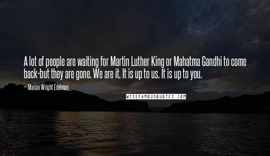 Marian Wright Edelman quotes: A lot of people are waiting for Martin Luther King or Mahatma Gandhi to come back-but they are gone. We are it. It is up to us. It is up