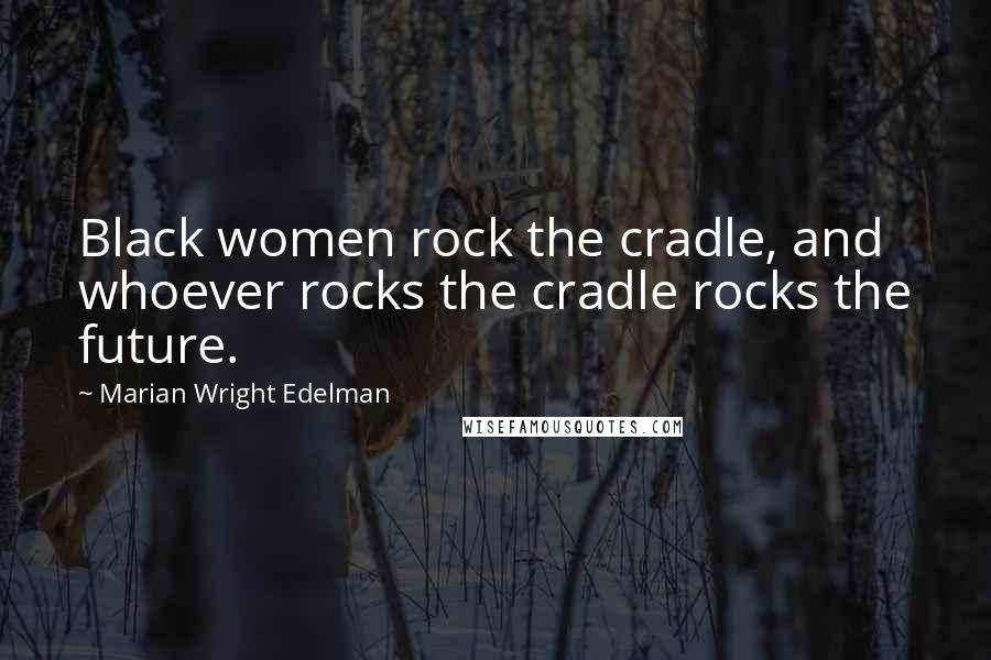 Marian Wright Edelman quotes: Black women rock the cradle, and whoever rocks the cradle rocks the future.