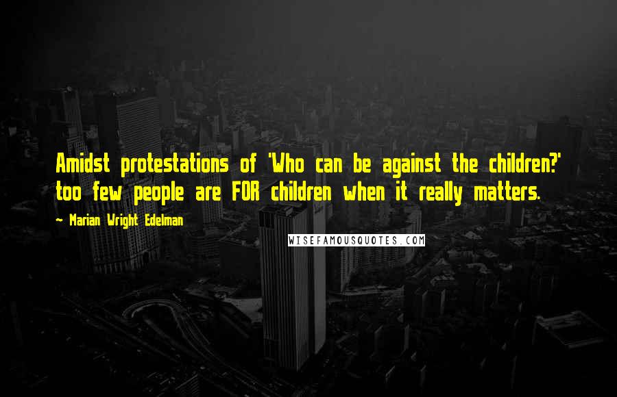 Marian Wright Edelman quotes: Amidst protestations of 'Who can be against the children?' too few people are FOR children when it really matters.