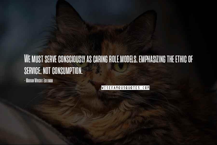 Marian Wright Edelman quotes: We must serve consciously as caring role models, emphasizing the ethic of service, not consumption.