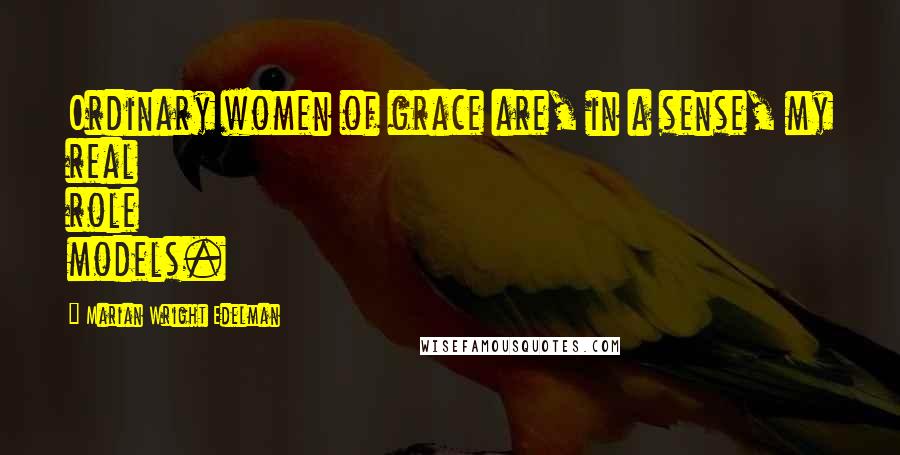 Marian Wright Edelman quotes: Ordinary women of grace are, in a sense, my real role models.