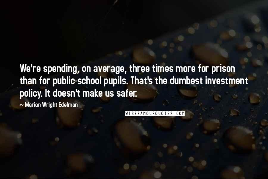 Marian Wright Edelman quotes: We're spending, on average, three times more for prison than for public-school pupils. That's the dumbest investment policy. It doesn't make us safer.