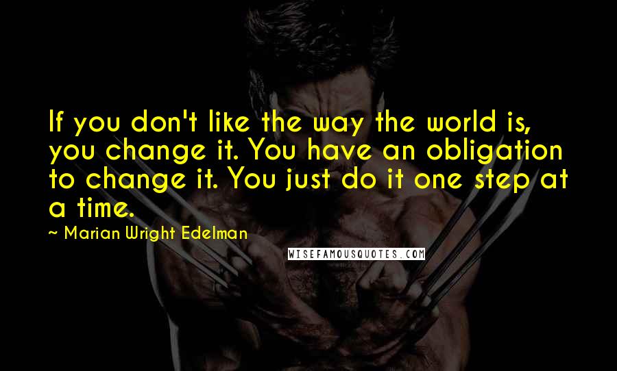 Marian Wright Edelman quotes: If you don't like the way the world is, you change it. You have an obligation to change it. You just do it one step at a time.