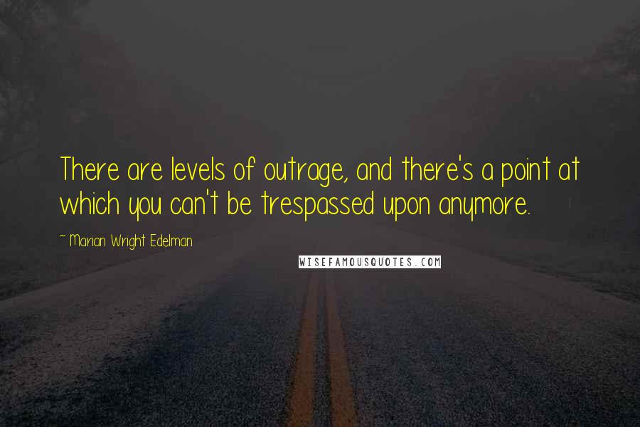 Marian Wright Edelman quotes: There are levels of outrage, and there's a point at which you can't be trespassed upon anymore.