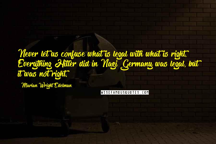 Marian Wright Edelman quotes: Never let us confuse what is legal with what is right. Everything Hitler did in Nazi Germany was legal, but it was not right.