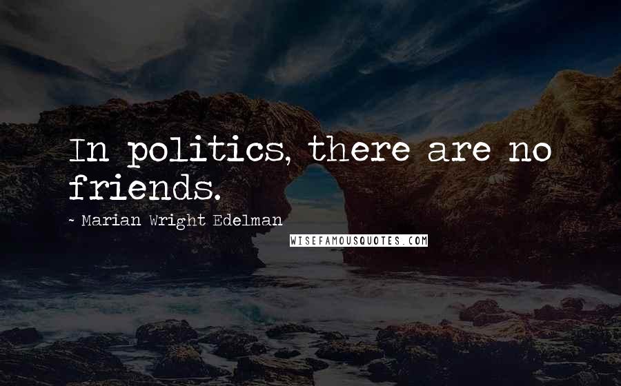 Marian Wright Edelman quotes: In politics, there are no friends.