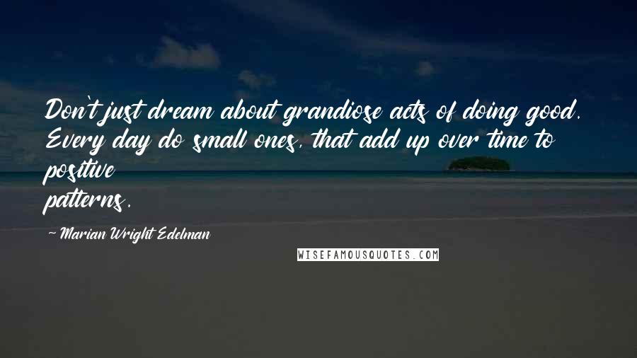 Marian Wright Edelman quotes: Don't just dream about grandiose acts of doing good. Every day do small ones, that add up over time to positive patterns.