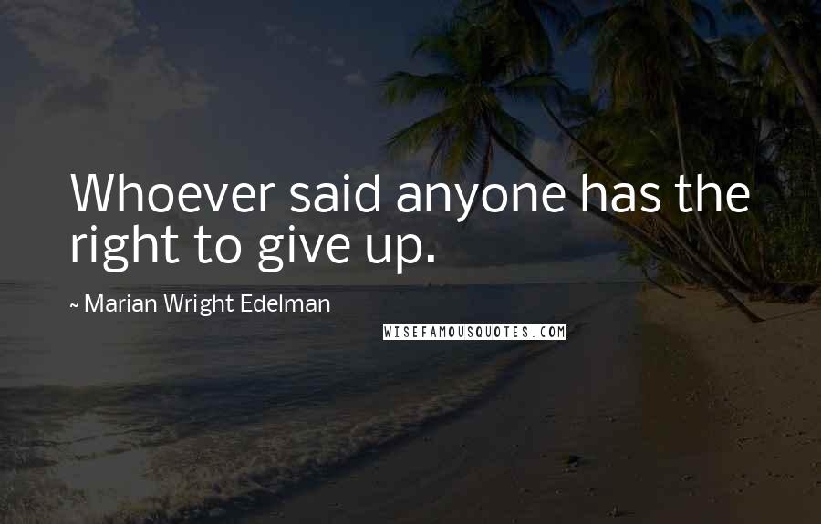 Marian Wright Edelman quotes: Whoever said anyone has the right to give up.