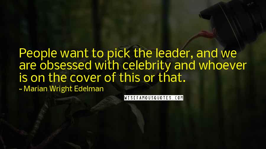 Marian Wright Edelman quotes: People want to pick the leader, and we are obsessed with celebrity and whoever is on the cover of this or that.