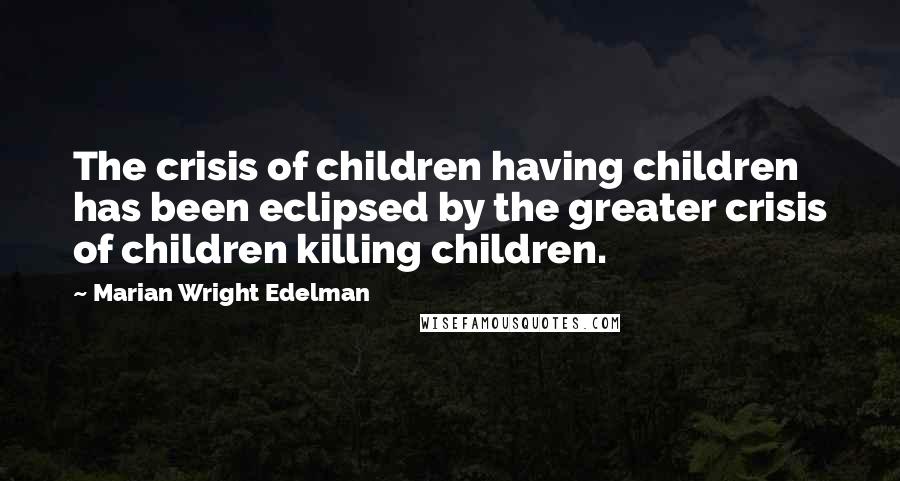 Marian Wright Edelman quotes: The crisis of children having children has been eclipsed by the greater crisis of children killing children.