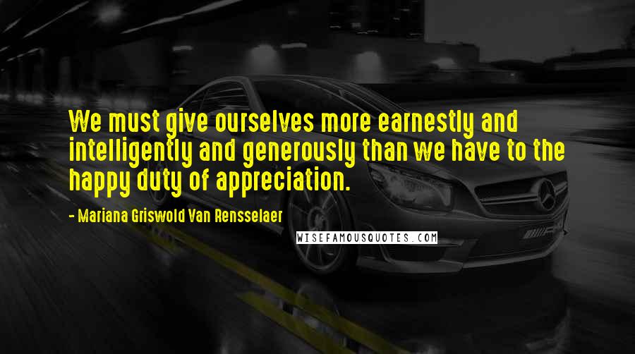 Mariana Griswold Van Rensselaer quotes: We must give ourselves more earnestly and intelligently and generously than we have to the happy duty of appreciation.