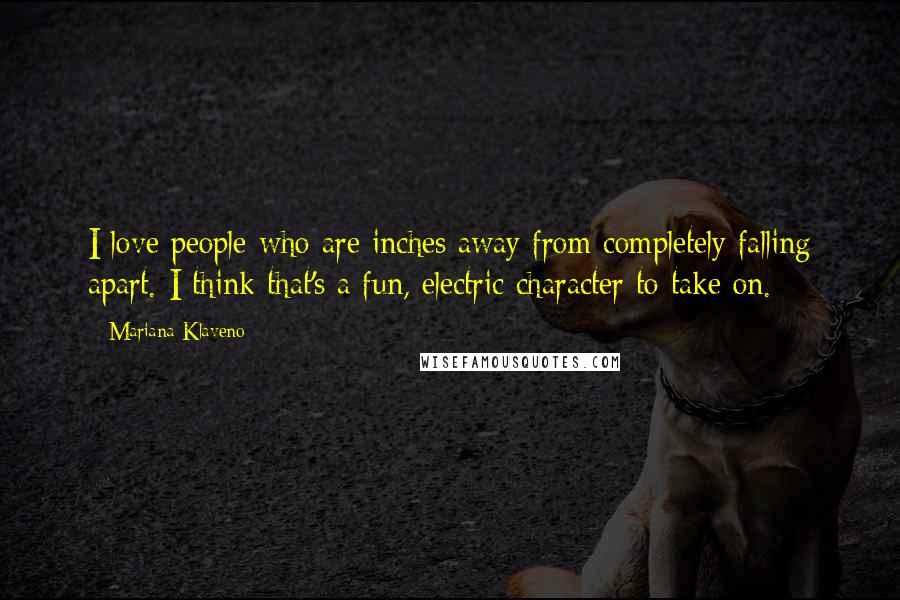 Mariana Klaveno quotes: I love people who are inches away from completely falling apart. I think that's a fun, electric character to take on.