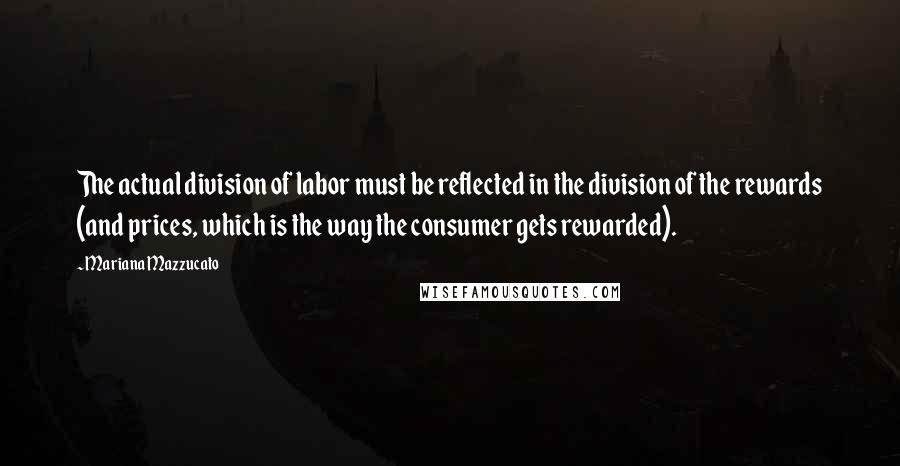 Mariana Mazzucato quotes: The actual division of labor must be reflected in the division of the rewards (and prices, which is the way the consumer gets rewarded).