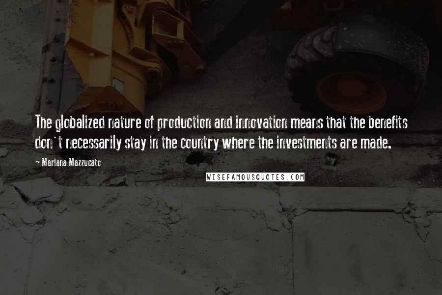 Mariana Mazzucato quotes: The globalized nature of production and innovation means that the benefits don't necessarily stay in the country where the investments are made.