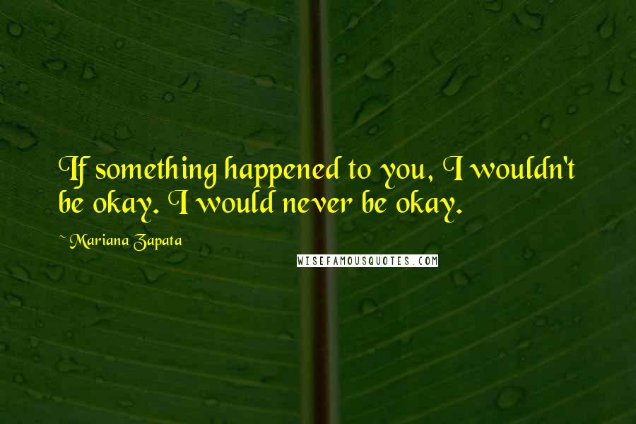 Mariana Zapata quotes: If something happened to you, I wouldn't be okay. I would never be okay.