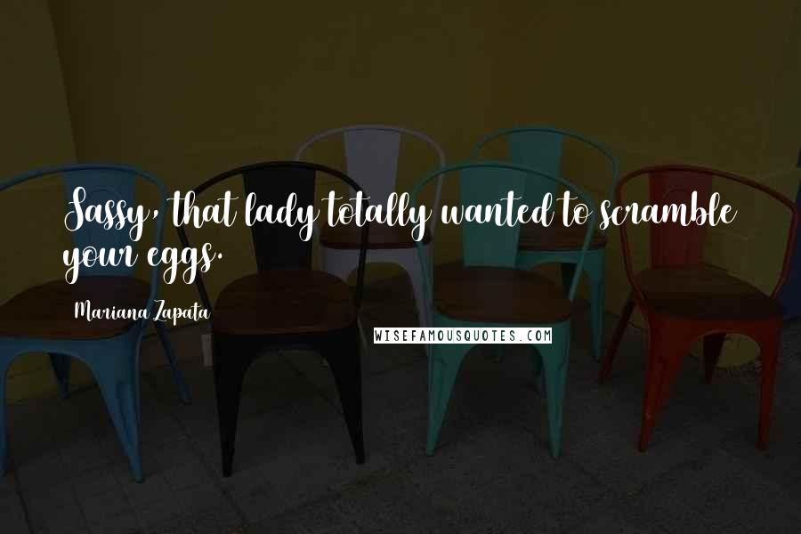 Mariana Zapata quotes: Sassy, that lady totally wanted to scramble your eggs.