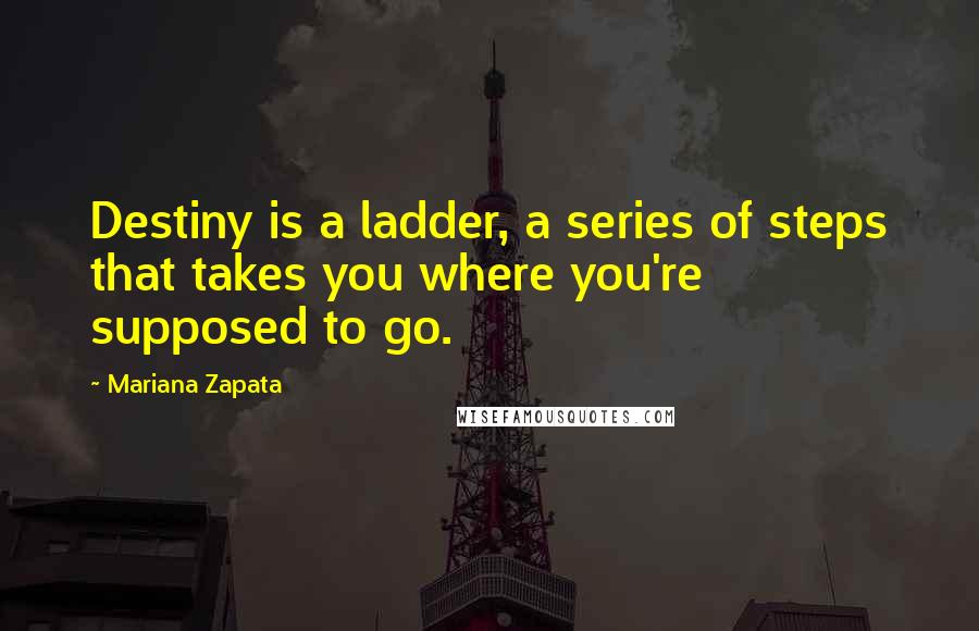 Mariana Zapata quotes: Destiny is a ladder, a series of steps that takes you where you're supposed to go.
