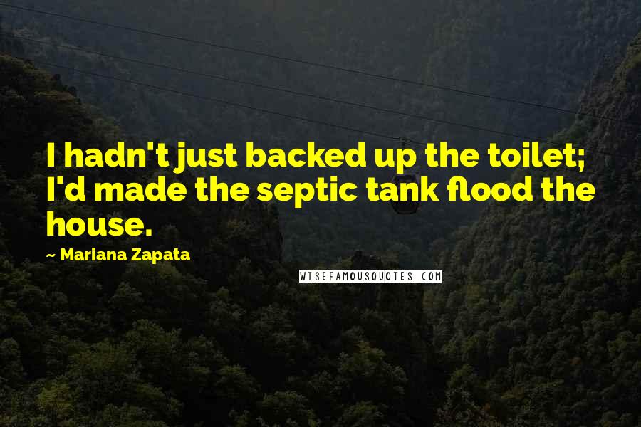 Mariana Zapata quotes: I hadn't just backed up the toilet; I'd made the septic tank flood the house.