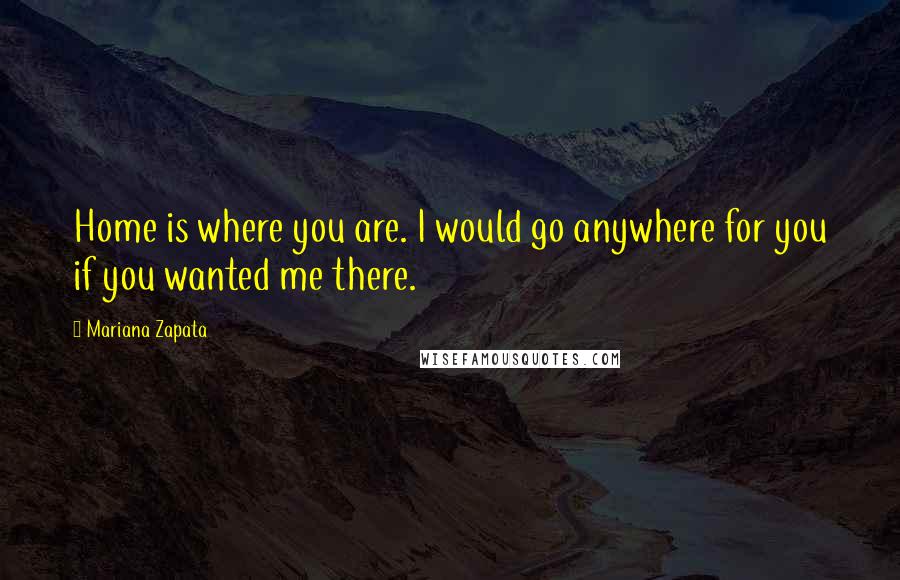 Mariana Zapata quotes: Home is where you are. I would go anywhere for you if you wanted me there.