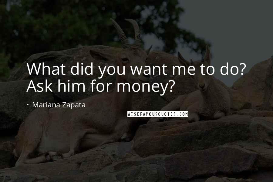 Mariana Zapata quotes: What did you want me to do? Ask him for money?