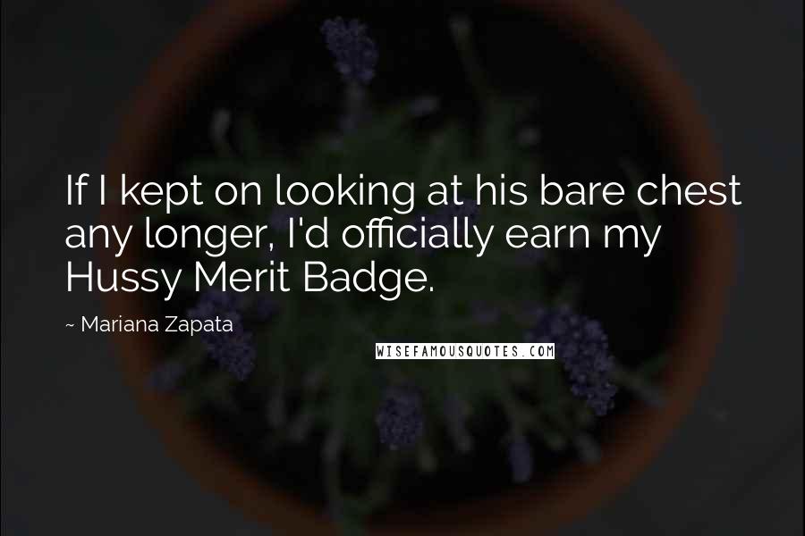 Mariana Zapata quotes: If I kept on looking at his bare chest any longer, I'd officially earn my Hussy Merit Badge.