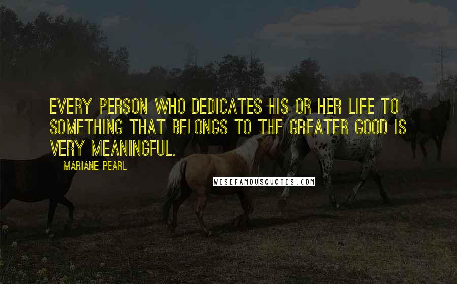 Mariane Pearl quotes: Every person who dedicates his or her life to something that belongs to the greater good is very meaningful.