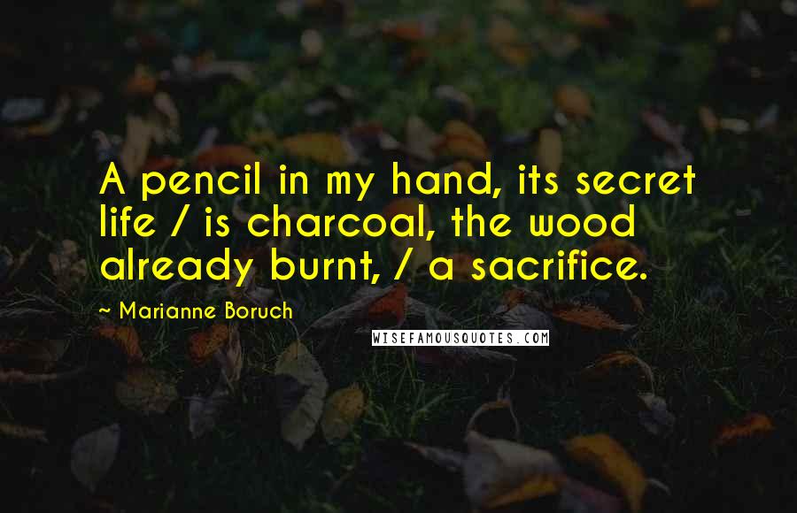 Marianne Boruch quotes: A pencil in my hand, its secret life / is charcoal, the wood already burnt, / a sacrifice.