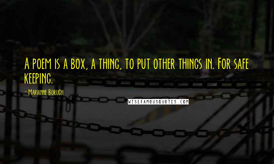 Marianne Boruch quotes: A poem is a box, a thing, to put other things in. For safe keeping.