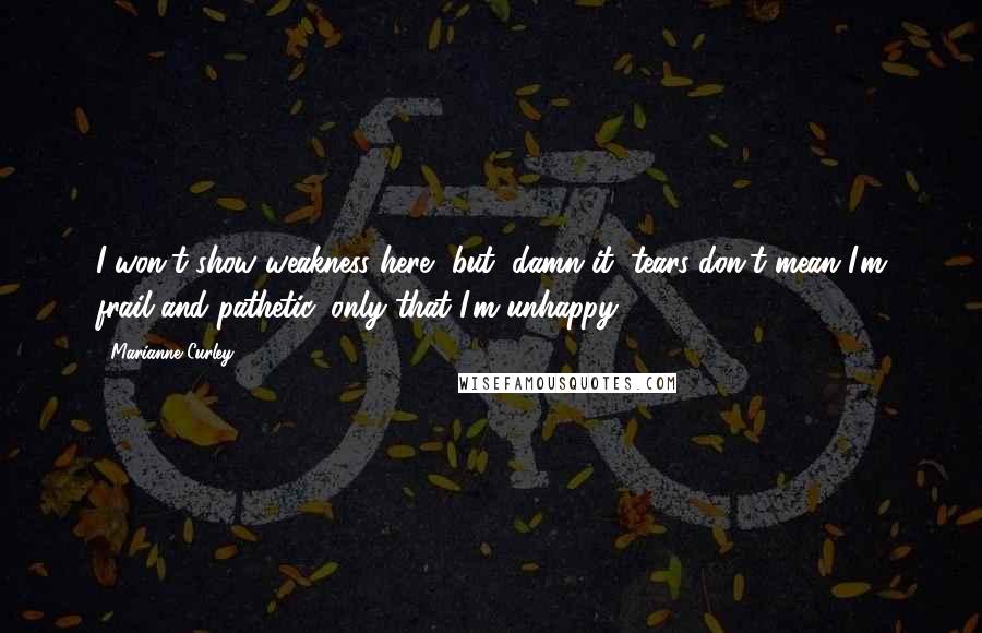 Marianne Curley quotes: I won't show weakness here, but, damn it, tears don't mean I'm frail and pathetic, only that I'm unhappy. Marianne Curley quotes: I won't show weakness here, but, damn it, tears don't mean I'm frail and pathetic, only that I'm unhappy.
