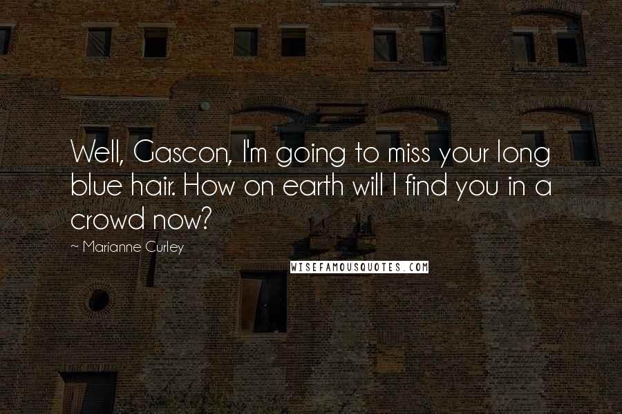 Marianne Curley quotes: Well, Gascon, I'm going to miss your long blue hair. How on earth will I find you in a crowd now? Marianne Curley quotes: Well, Gascon, I'm going to miss your long blue hair. How on earth will I find you in a crowd now?
