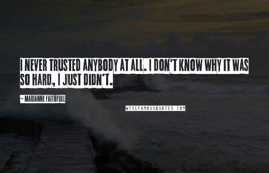 Marianne Faithfull quotes: I never trusted anybody at all. I don't know why it was so hard, I just didn't.