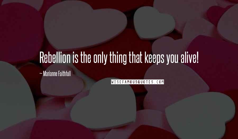 Marianne Faithfull quotes: Rebellion is the only thing that keeps you alive!