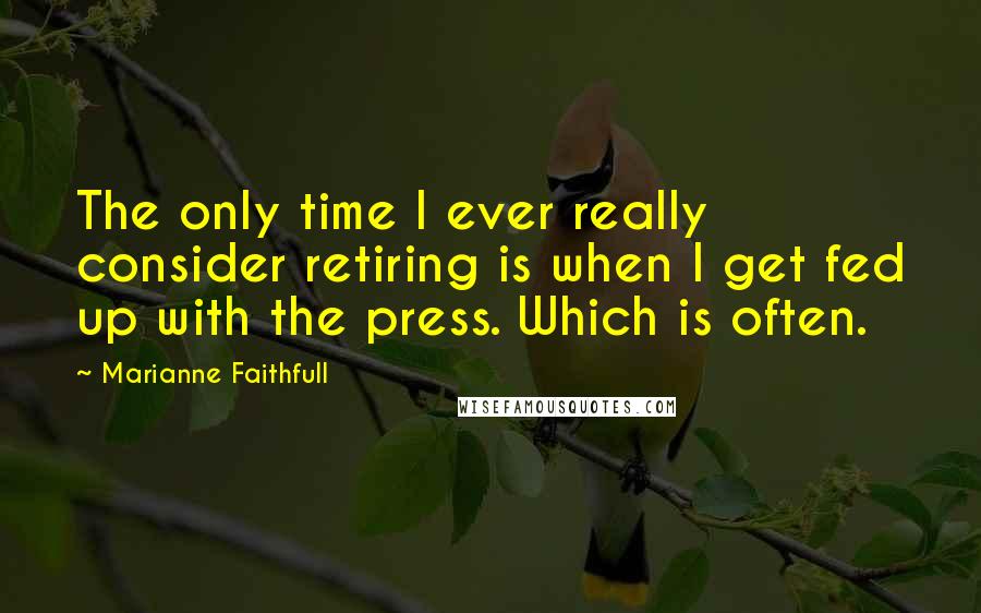 Marianne Faithfull quotes: The only time I ever really consider retiring is when I get fed up with the press. Which is often.