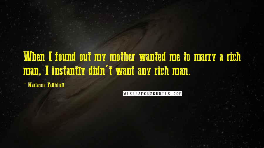 Marianne Faithfull quotes: When I found out my mother wanted me to marry a rich man, I instantly didn't want any rich man.