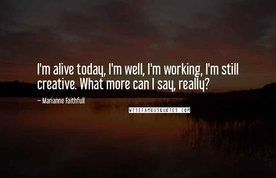 Marianne Faithfull quotes: I'm alive today, I'm well, I'm working, I'm still creative. What more can I say, really?