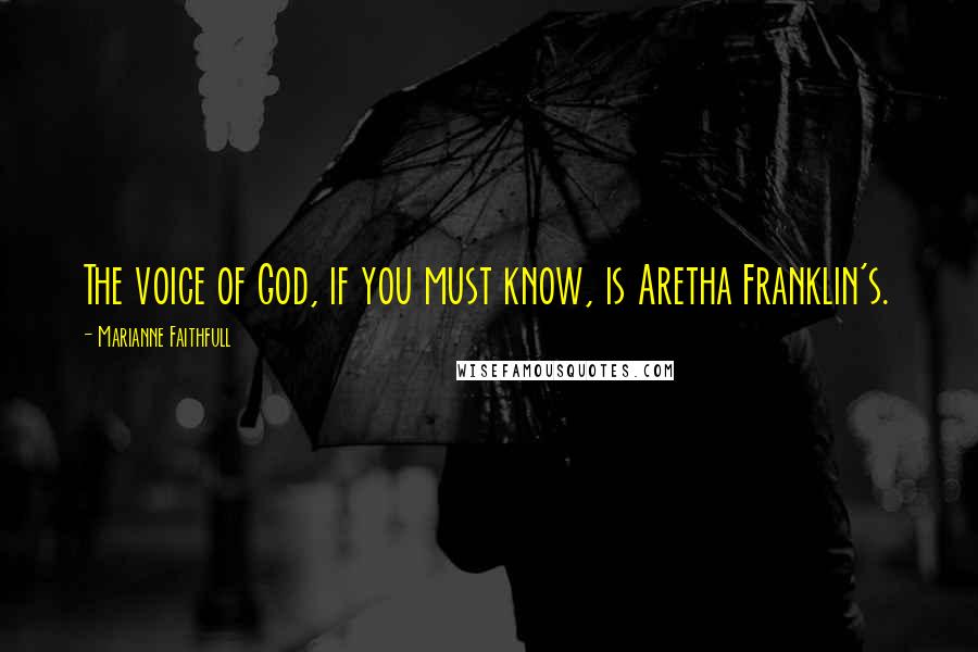 Marianne Faithfull quotes: The voice of God, if you must know, is Aretha Franklin's.